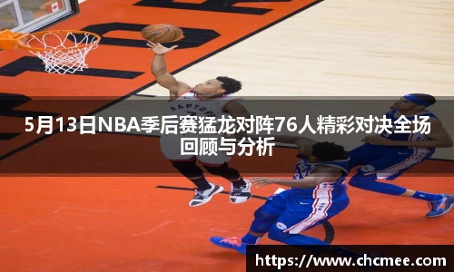 5月13日NBA季后赛猛龙对阵76人精彩对决全场回顾与分析
